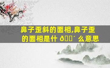 鼻子歪斜的面相,鼻子歪的面相是什 🌴 么意思